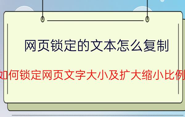 网页锁定的文本怎么复制 如何锁定网页文字大小及扩大缩小比例？